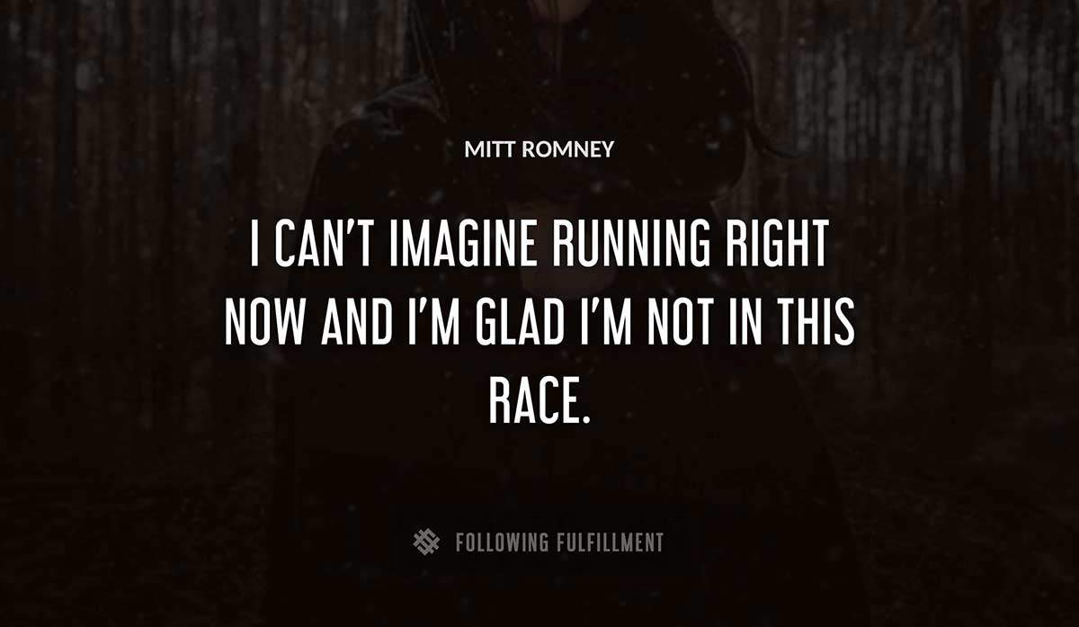 i can t imagine running right now and i m glad i m not in this race Mitt Romney quote