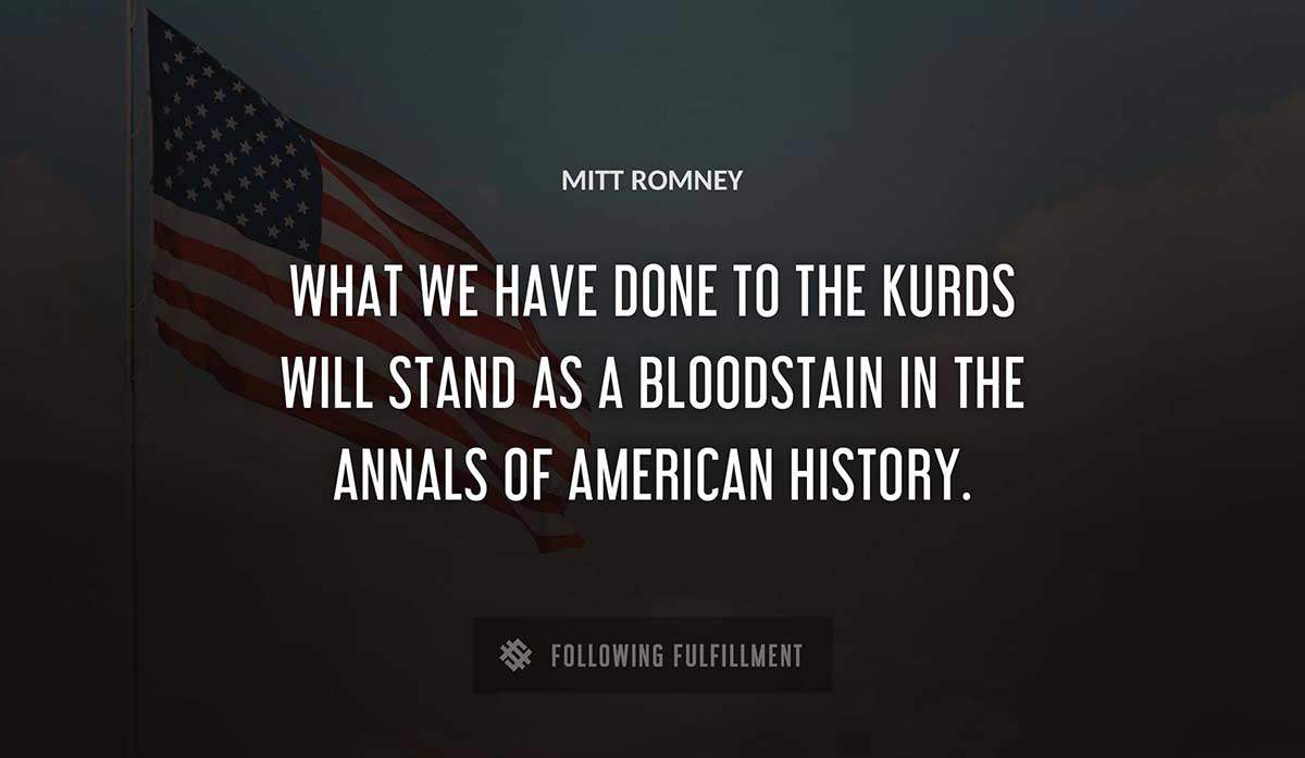 what we have done to the kurds will stand as a bloodstain in the annals of american history Mitt Romney quote