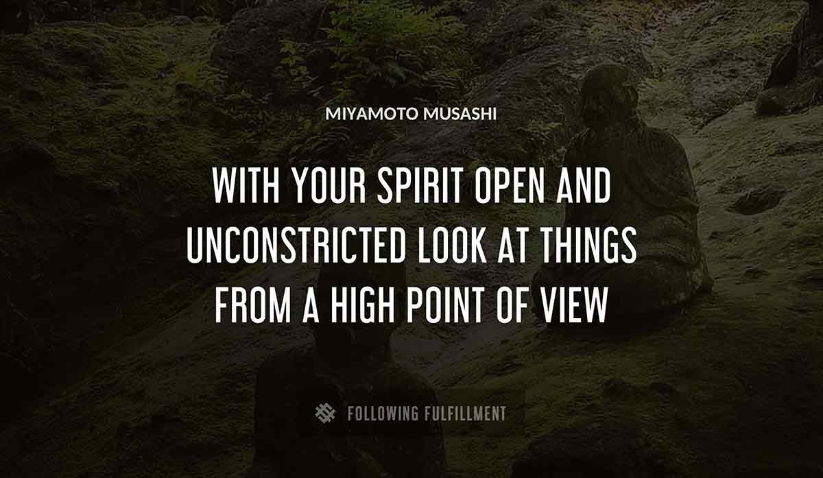 with your spirit open and unconstricted look at things from a high point of view Miyamoto Musashi quote