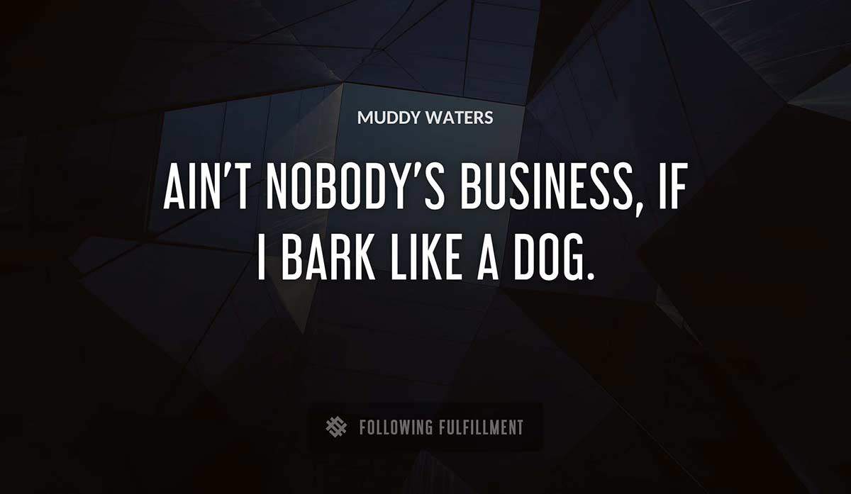 ain t nobody s business if i bark like a dog Muddy Waters quote