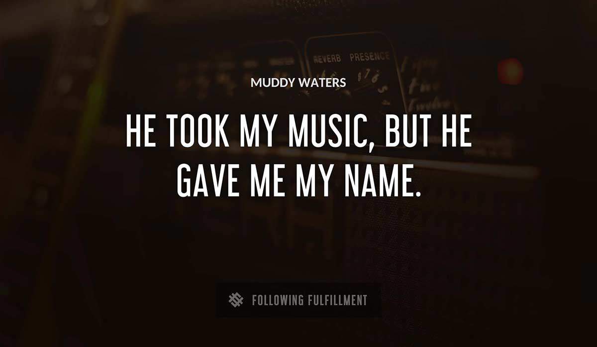 he took my music but he gave me my name Muddy Waters quote