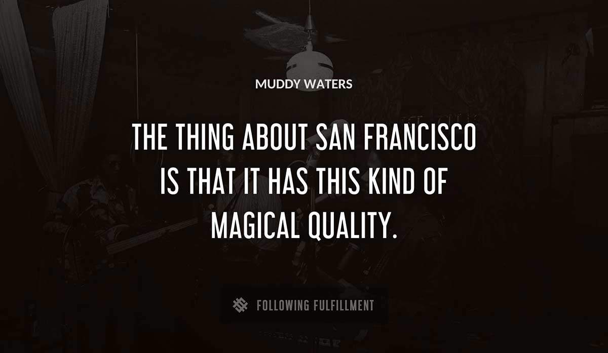 the thing about san francisco is that it has this kind of magical quality Muddy Waters quote