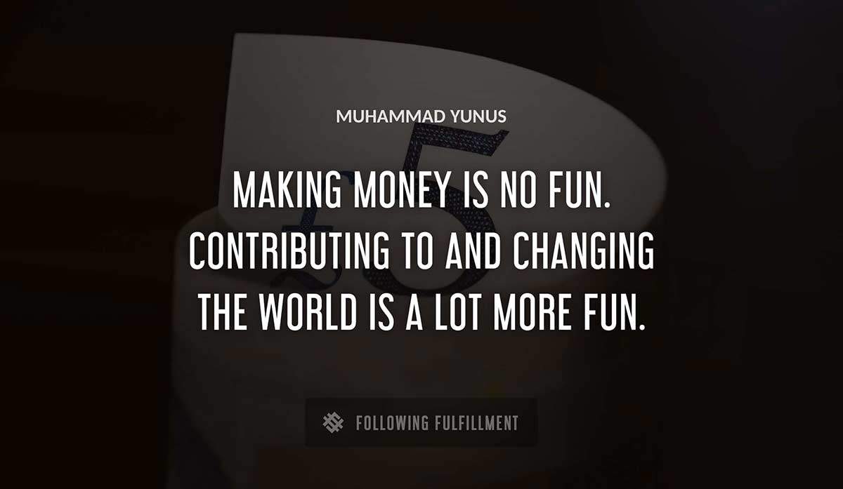 making money is no fun contributing to and changing the world is a lot more fun Muhammad Yunus quote