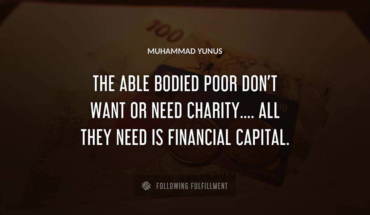 the able bodied poor don t want or need charity all they need is financial capital Muhammad Yunus quote