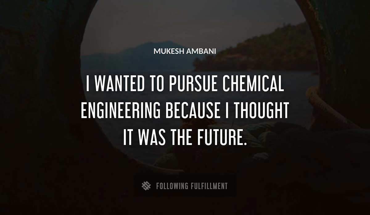 i wanted to pursue chemical engineering because i thought it was the future Mukesh Ambani quote