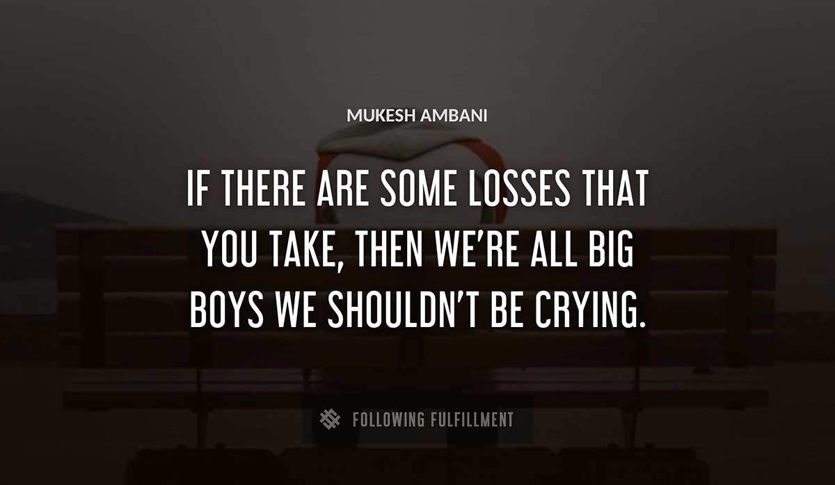 if there are some losses that you take then we re all big boys we shouldn t be crying Mukesh Ambani quote