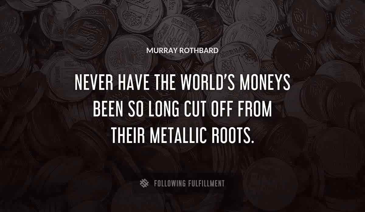 never have the world s moneys been so long cut off from their metallic roots Murray Rothbard quote