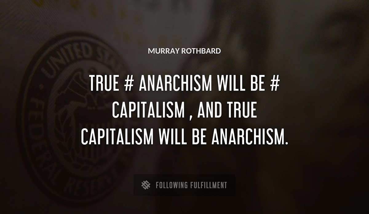 true anarchism will be capitalism and true capitalism will be anarchism Murray Rothbard quote