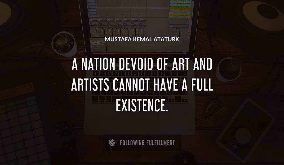 a nation devoid of art and artists cannot have a full existence Mustafa Kemal Ataturk quote