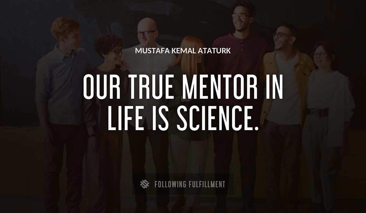 our true mentor in life is science Mustafa Kemal Ataturk quote