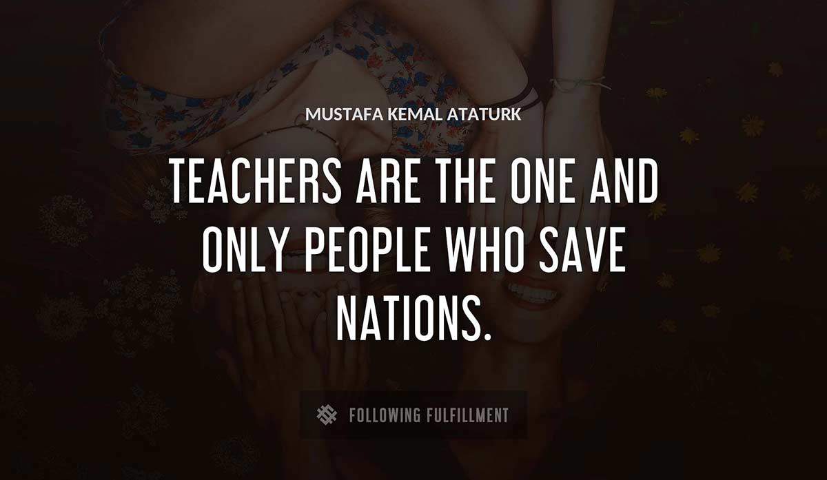 teachers are the one and only people who save nations Mustafa Kemal Ataturk quote