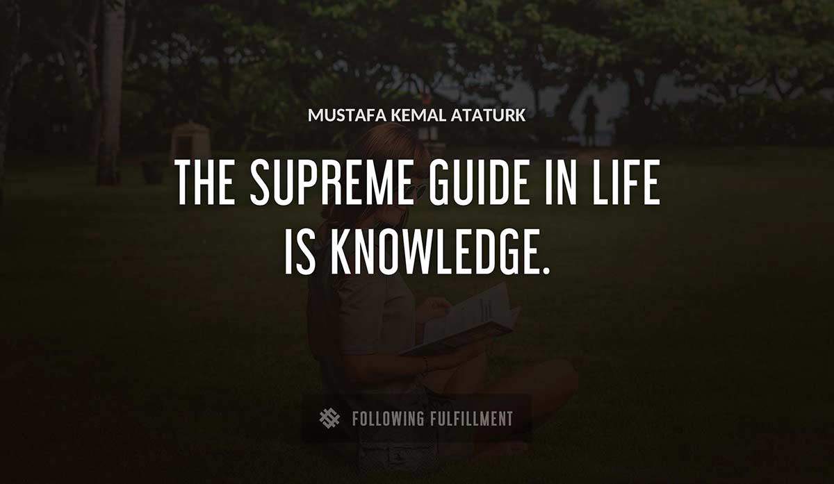 the supreme guide in life is knowledge Mustafa Kemal Ataturk quote