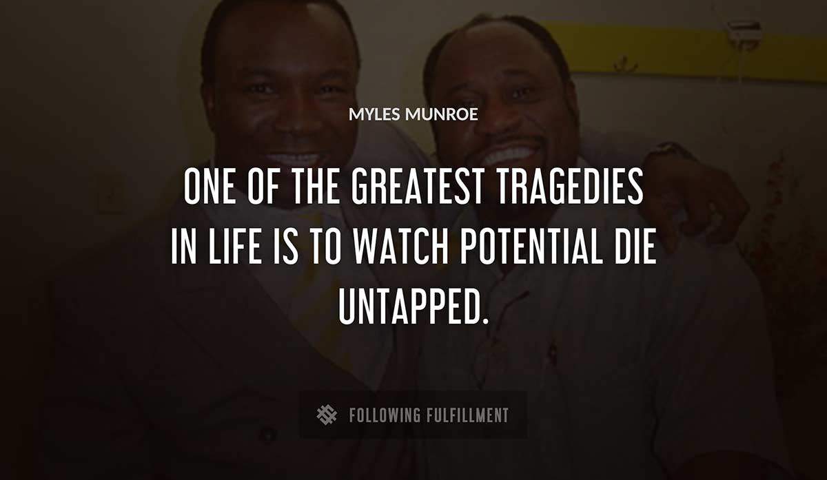 one of the greatest tragedies in life is to watch potential die untapped Myles Munroe quote