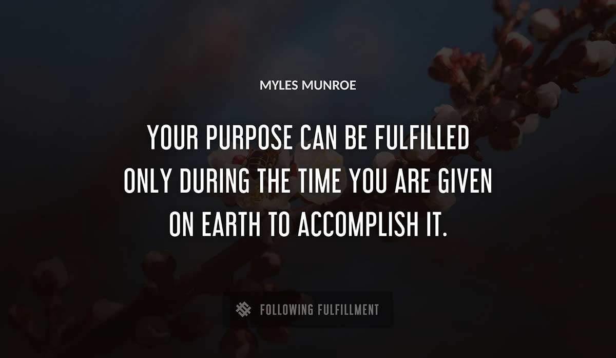 your purpose can be fulfilled only during the time you are given on earth to accomplish it Myles Munroe quote