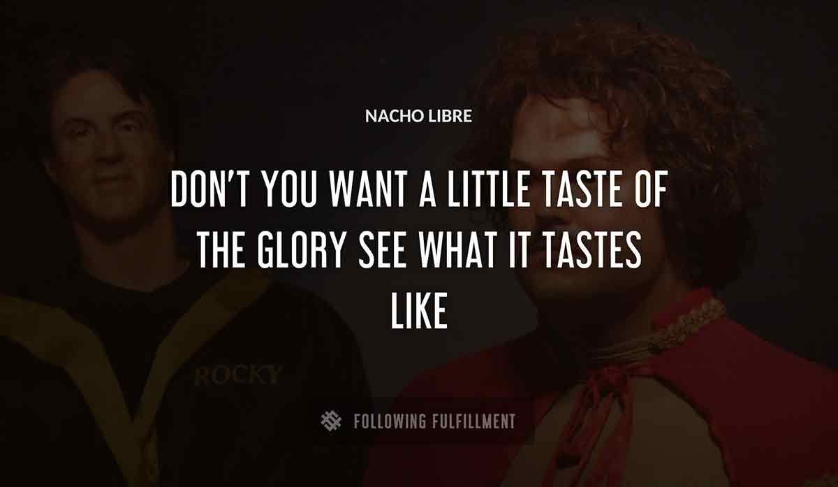 don t you want a little taste of the glory see what it tastes like Nacho Libre quote