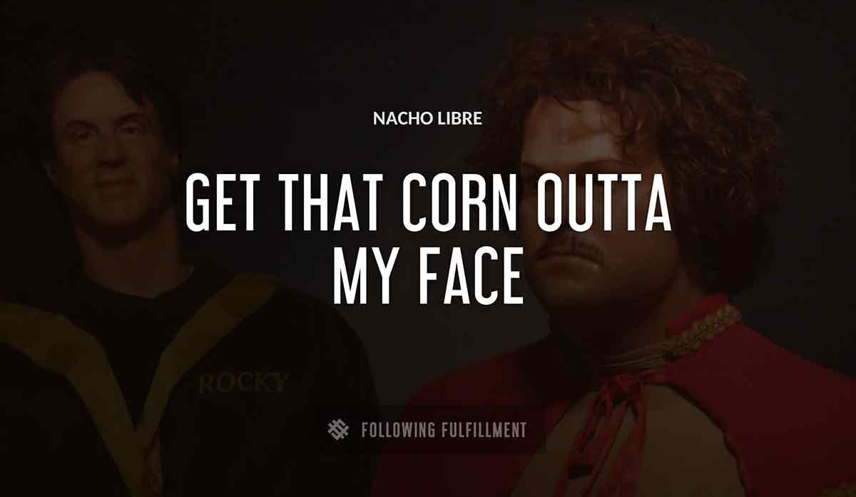 get that corn outta my face Nacho Libre quote