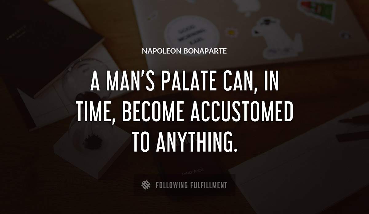 a man s palate can in time become accustomed to anything Napoleon Bonaparte quote
