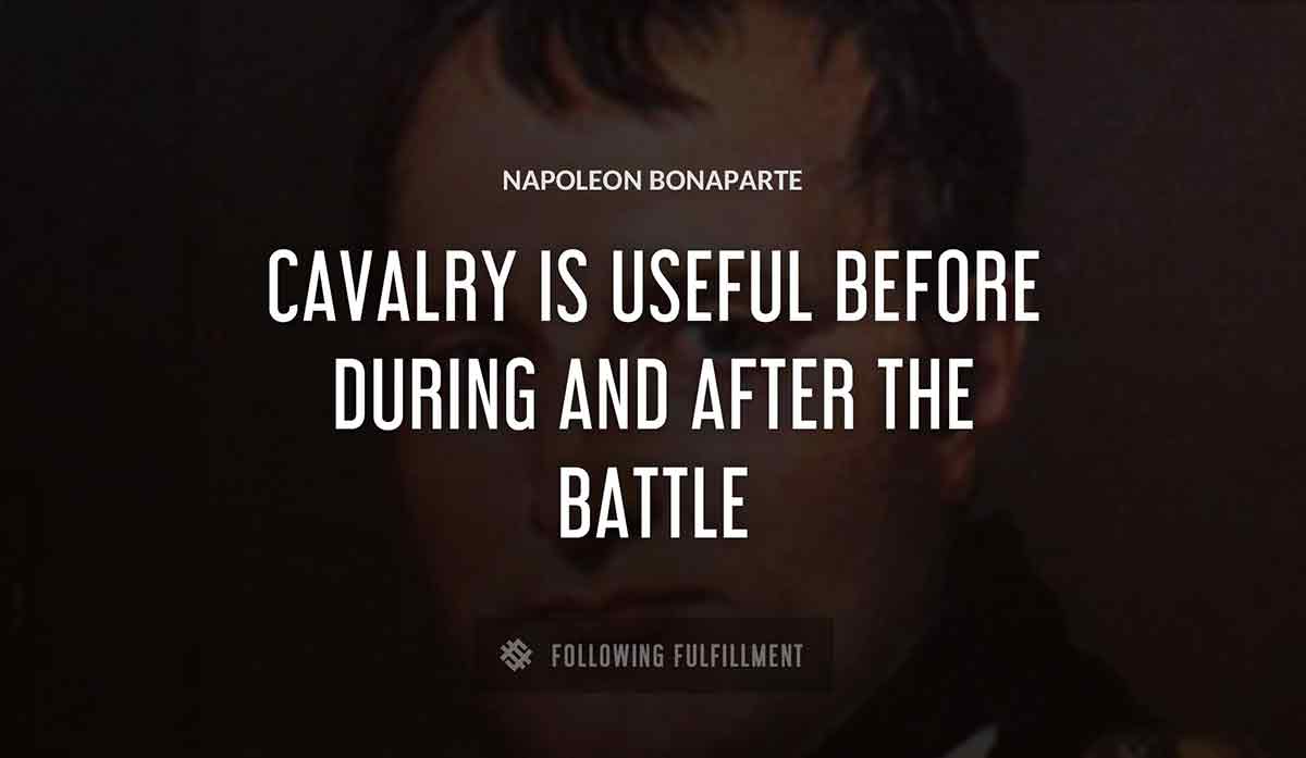 cavalry is useful before during and after the battle Napoleon Bonaparte quote