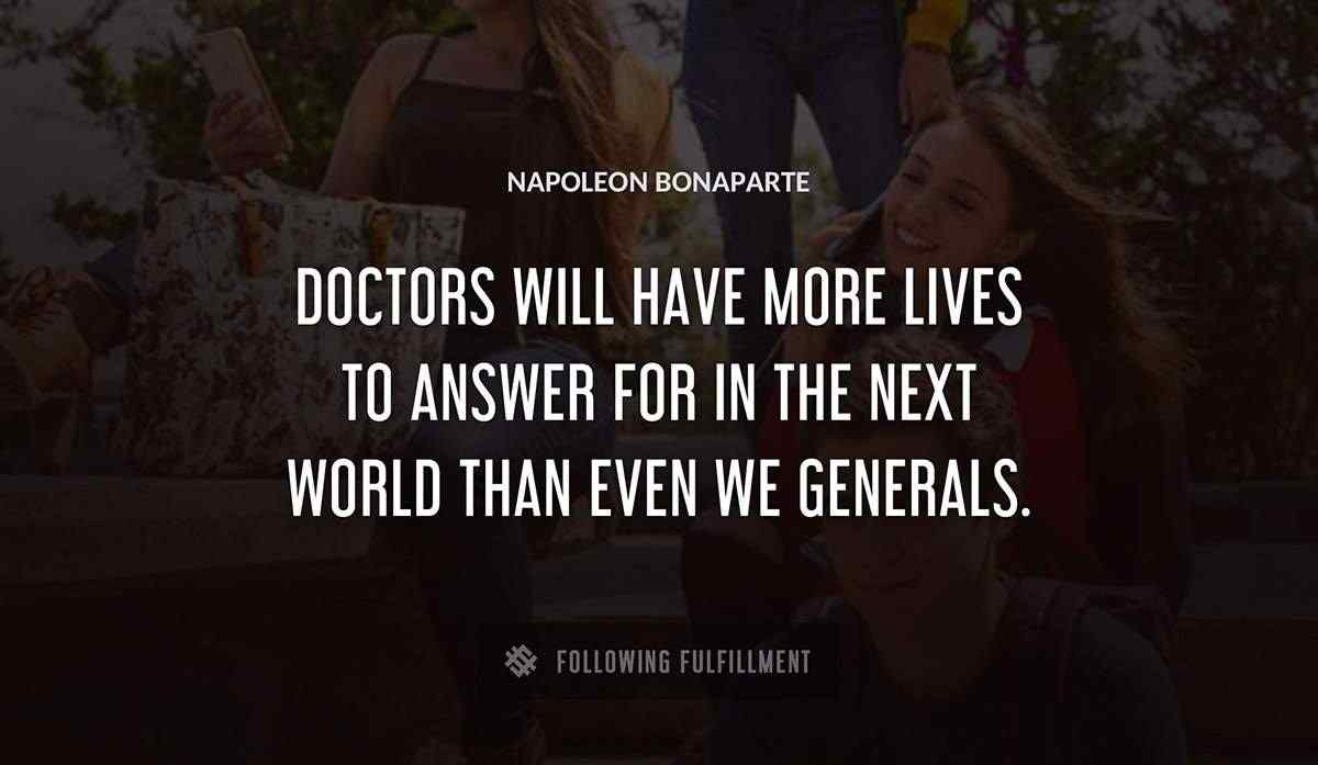 doctors will have more lives to answer for in the next world than even we generals Napoleon Bonaparte quote