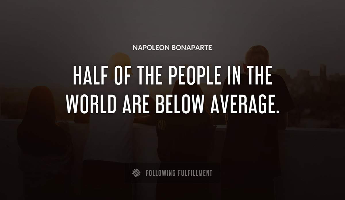 half of the people in the world are below average Napoleon Bonaparte quote