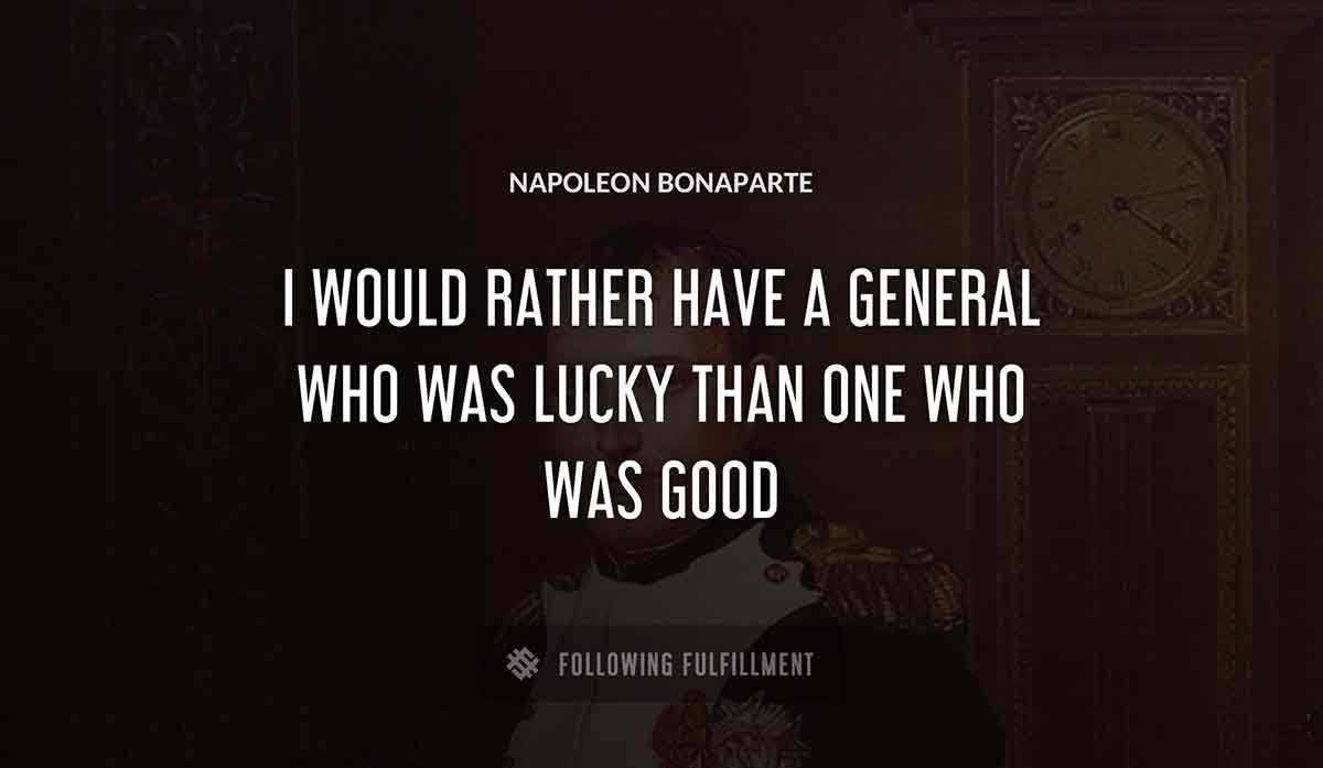 i would rather have 
a general who was lucky than one who was good Napoleon Bonaparte quote