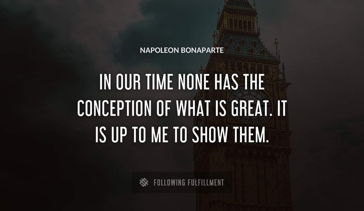 in our time none has the conception of what is great it is up to me to show them Napoleon Bonaparte quote