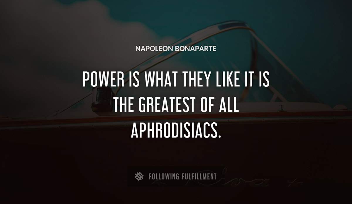 power is what they like it is the greatest of all aphrodisiacs Napoleon Bonaparte quote