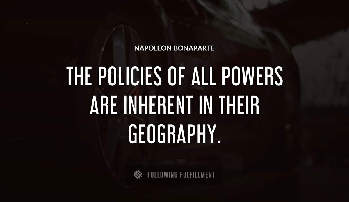 the policies of all powers are inherent in their geography Napoleon Bonaparte quote