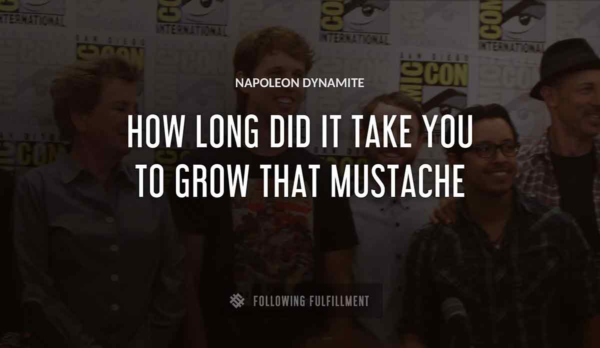how long did it take you to grow that mustache Napoleon Dynamite quote