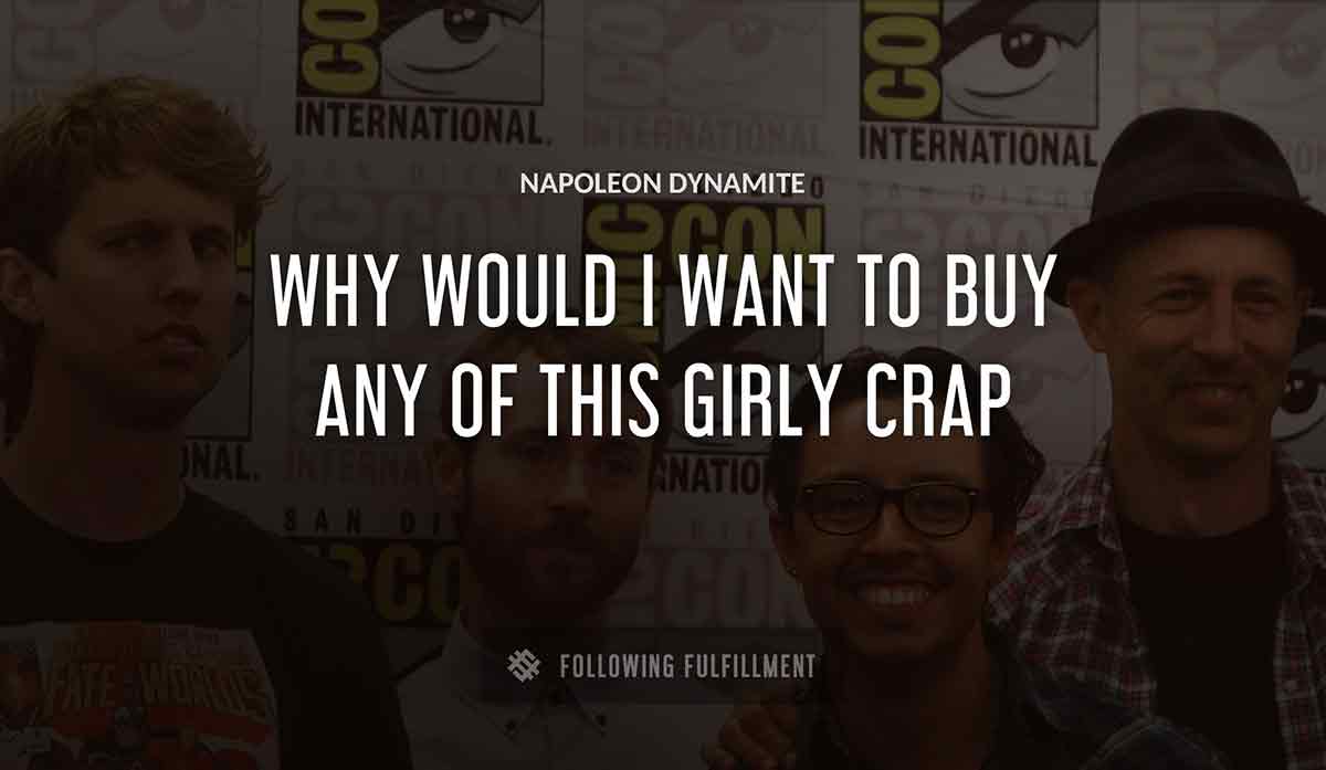 why would i want to buy any of this girly crap Napoleon Dynamite quote