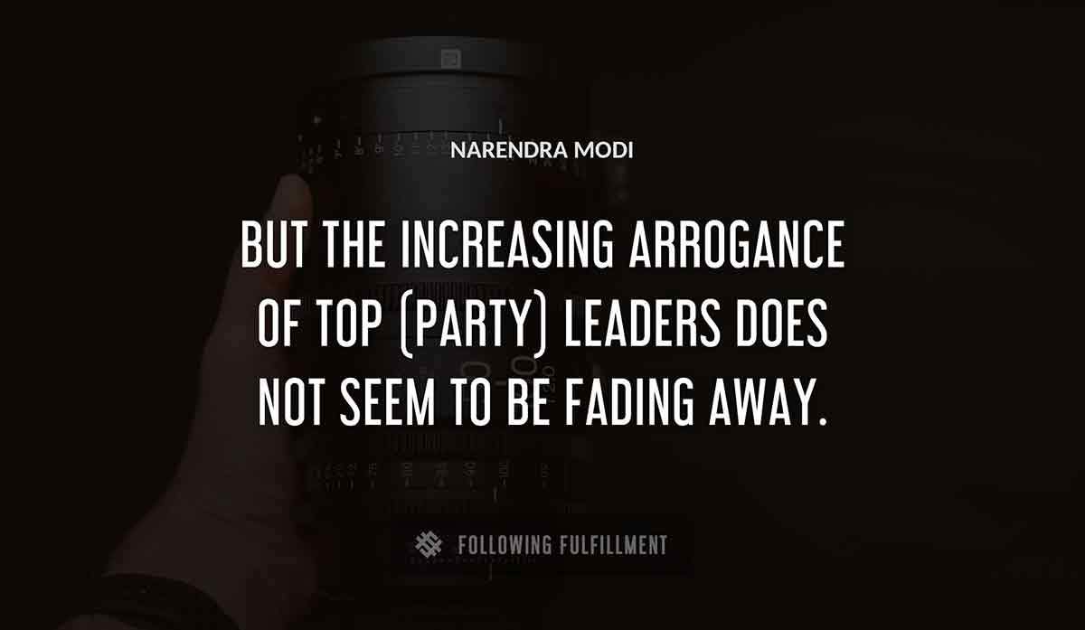 but the increasing arrogance of top party leaders does not seem to be fading away Narendra Modi quote