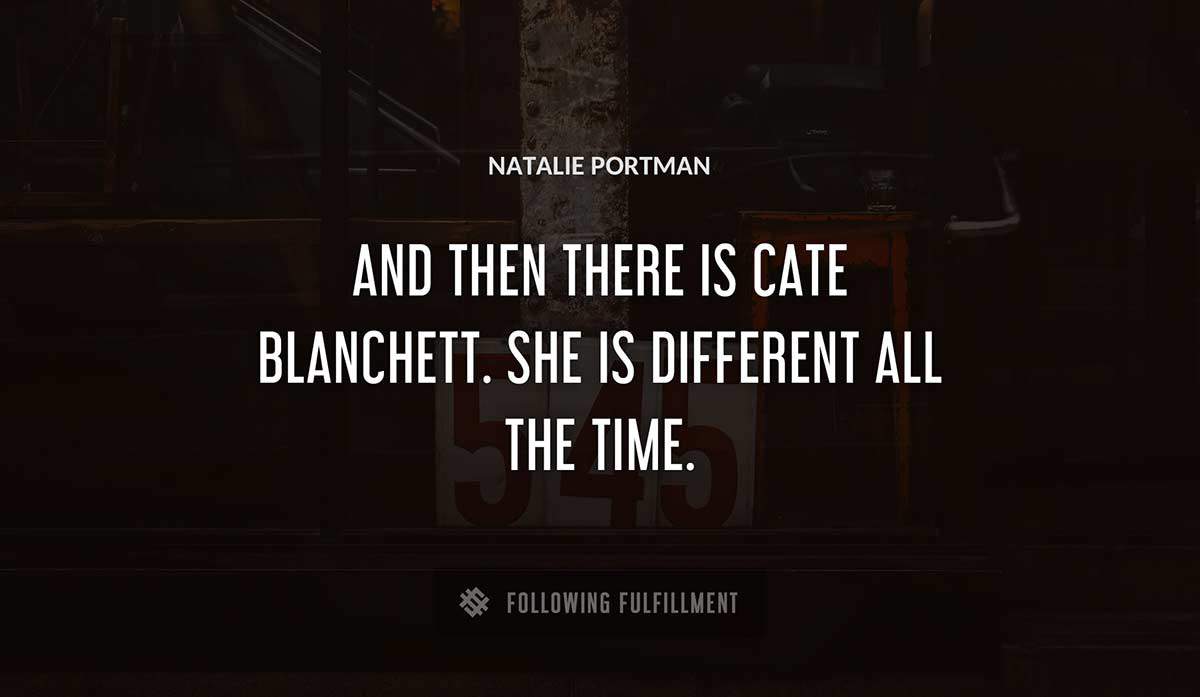and then there is cate blanchett she is different all the time Natalie Portman quote