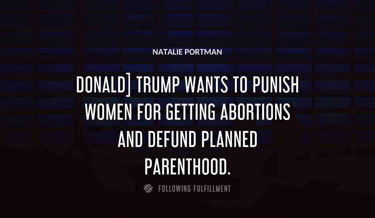 donald trump wants to punish women for getting abortions and defund planned parenthood Natalie Portman quote