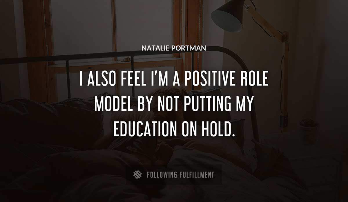 i also feel i m a positive role model by not putting my education on hold Natalie Portman quote