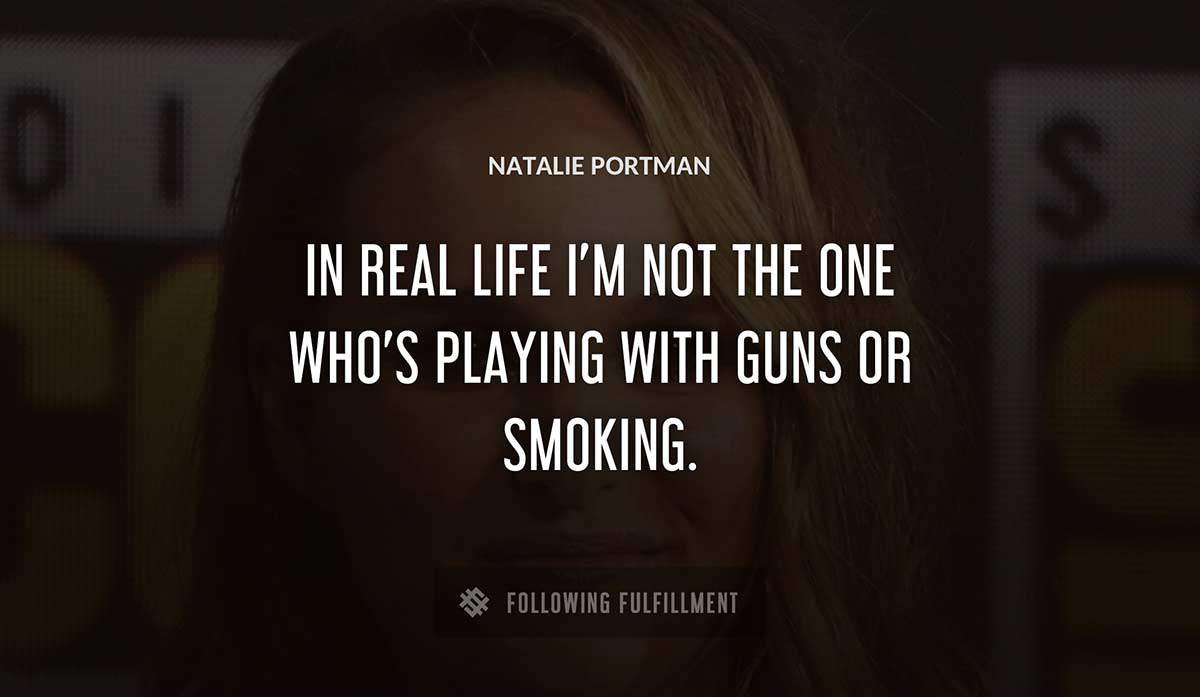 in real life i m not the one who s playing with guns or smoking Natalie Portman quote