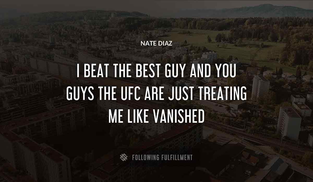 i beat the best guy and you guys the ufc are just treating me like vanished Nate Diaz quote