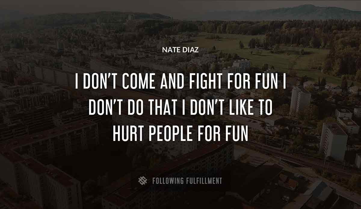 i don t come and fight for fun i don t do that i don t like to hurt people for fun Nate Diaz quote