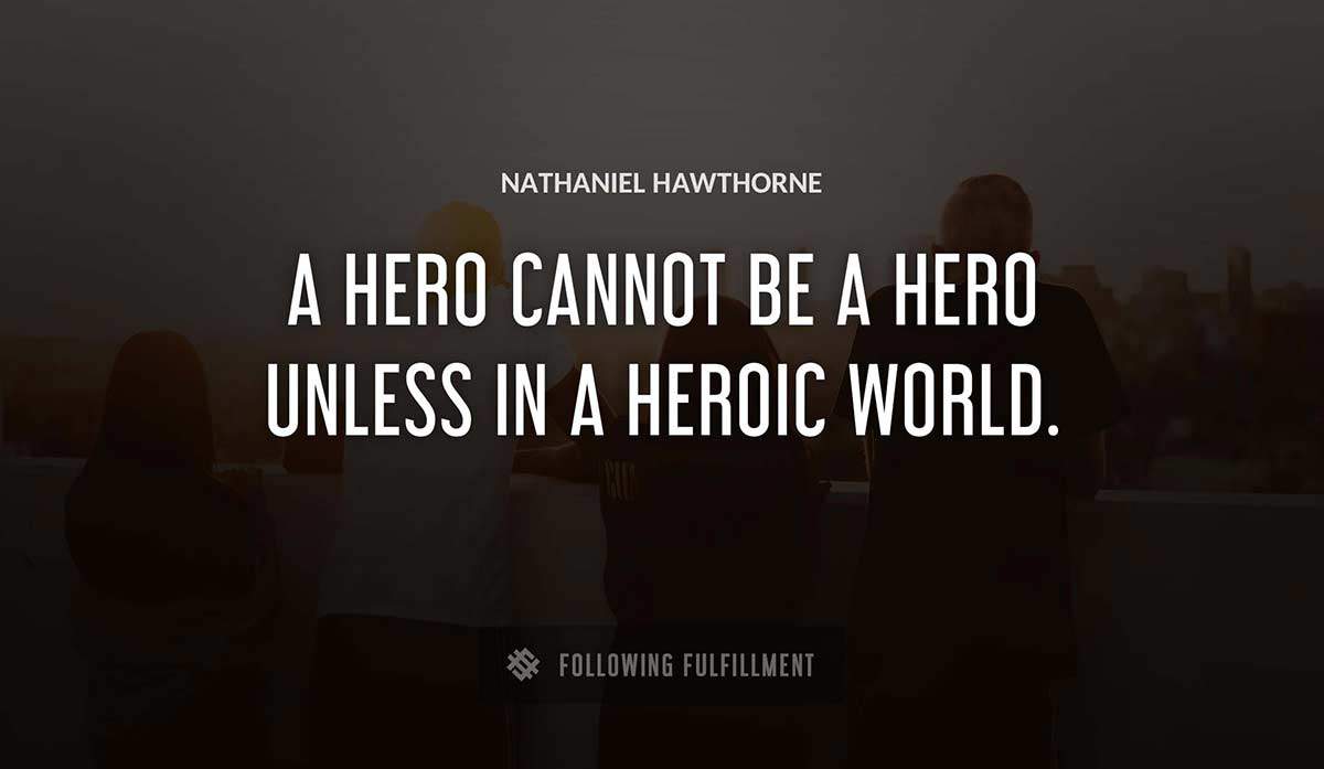 a hero cannot be a hero unless in a heroic world Nathaniel Hawthorne quote