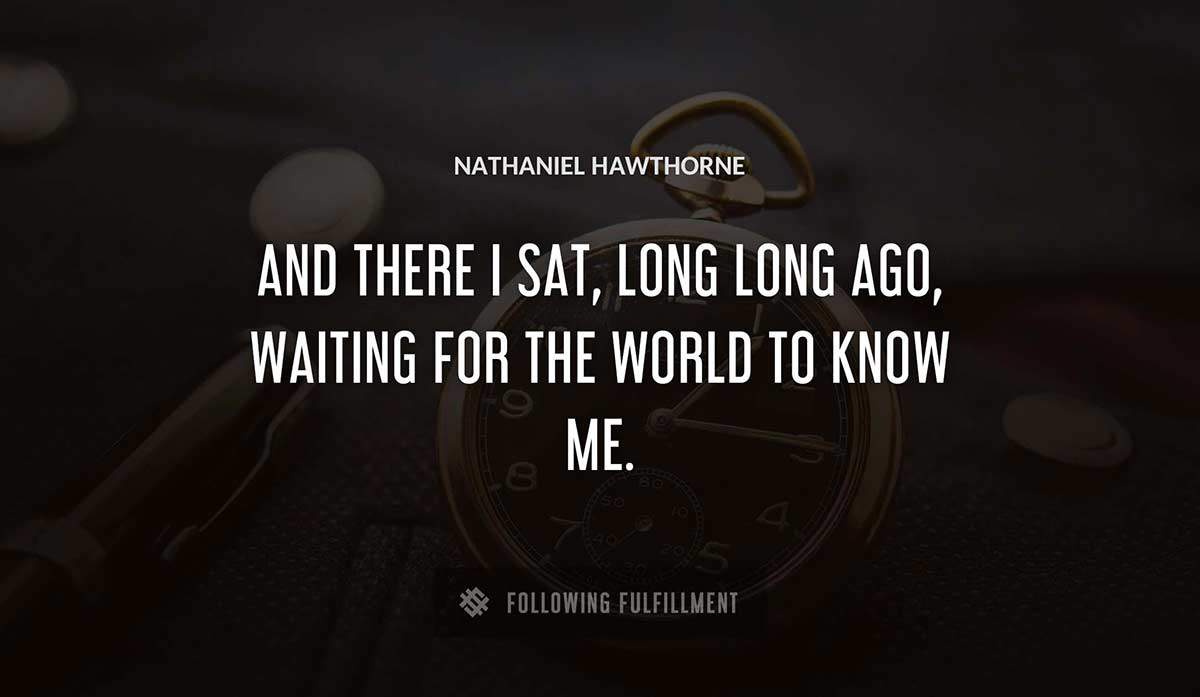 and there i sat long long ago waiting for the world to know me Nathaniel Hawthorne quote