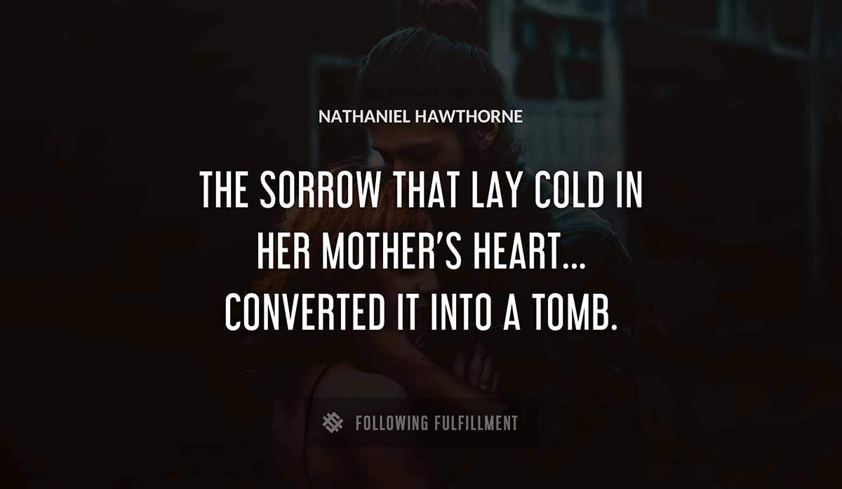 the sorrow that lay cold in her mother s heart converted it into a tomb Nathaniel Hawthorne quote