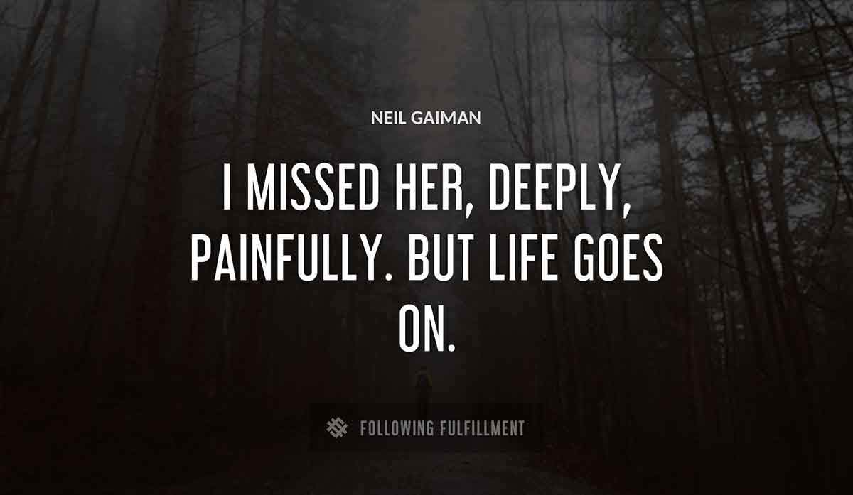i missed her deeply painfully but life goes on Neil Gaiman quote
