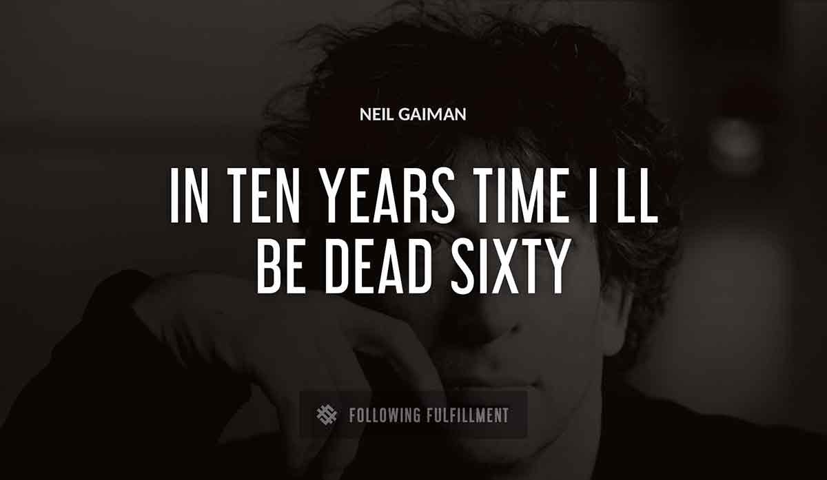 in ten years time i ll be dead sixty Neil Gaiman quote