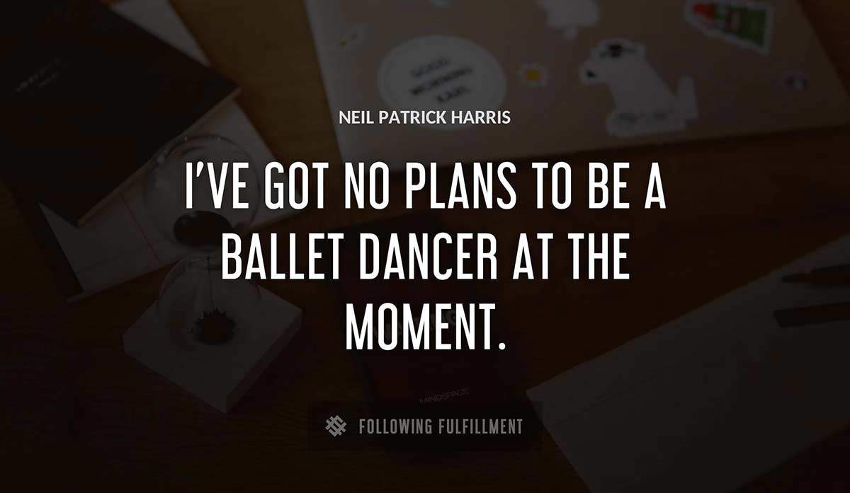 i ve got no plans to be a ballet dancer at the moment Neil Patrick Harris quote