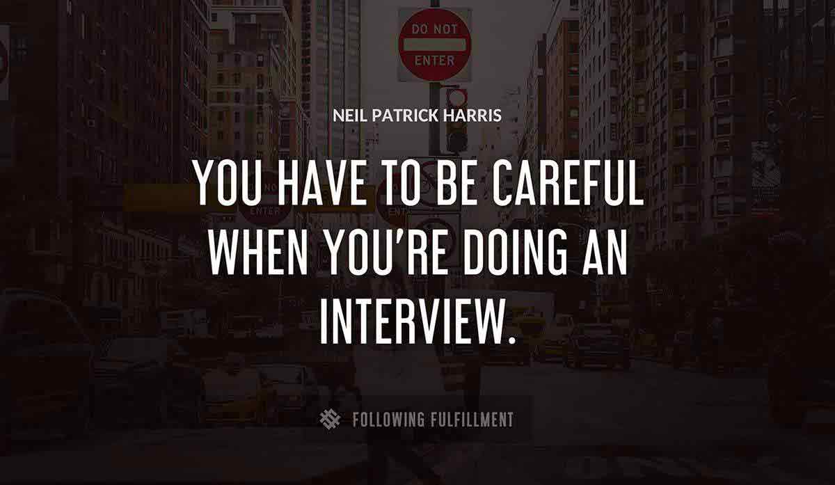 you have to be careful when you re doing an interview Neil Patrick Harris quote