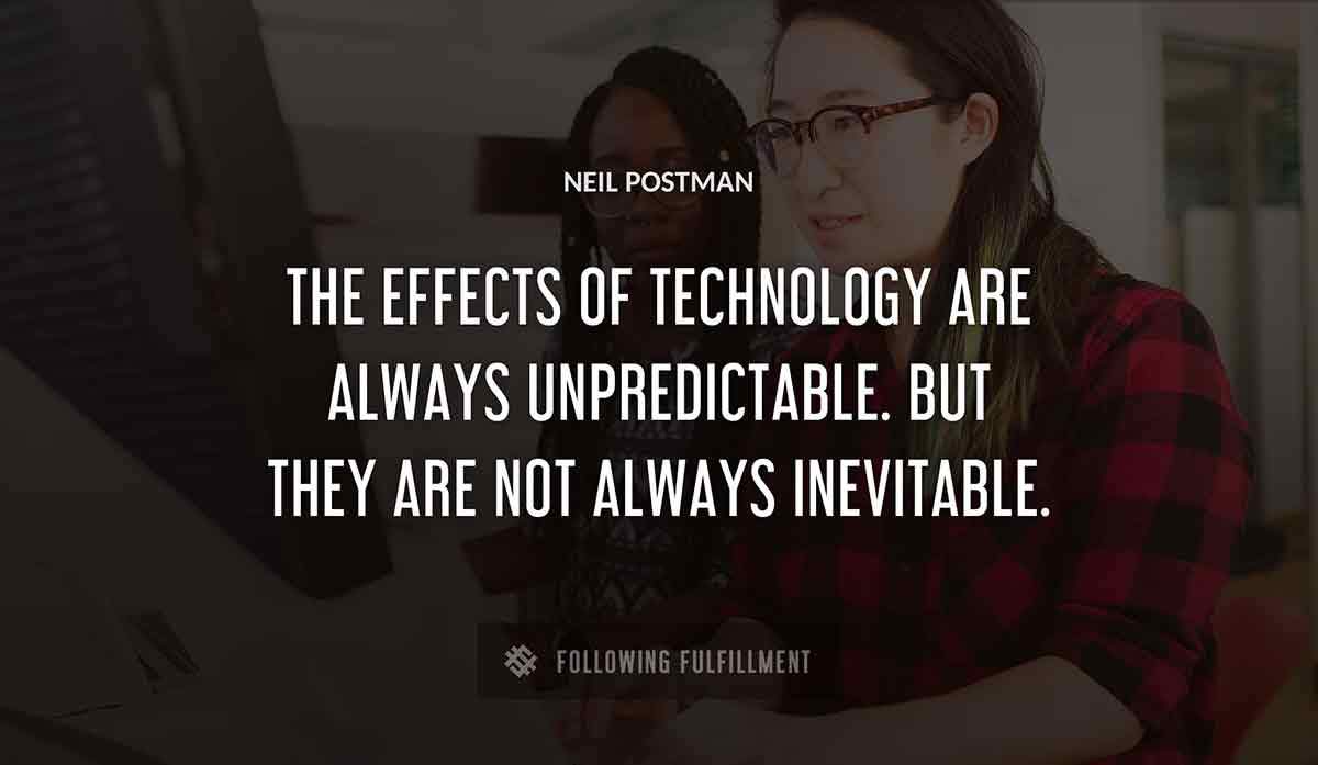 the effects of technology are always unpredictable but they are not always inevitable Neil Postman quote