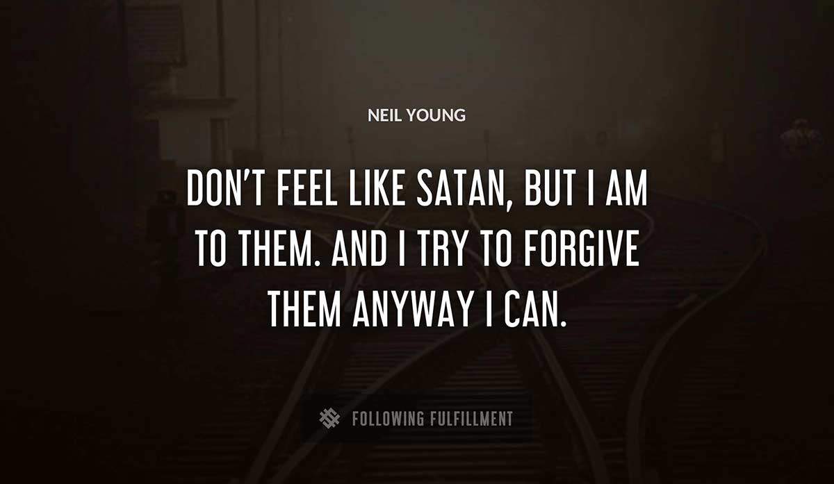 don t feel like satan but i am to them and i try to forgive them anyway i can Neil Young quote