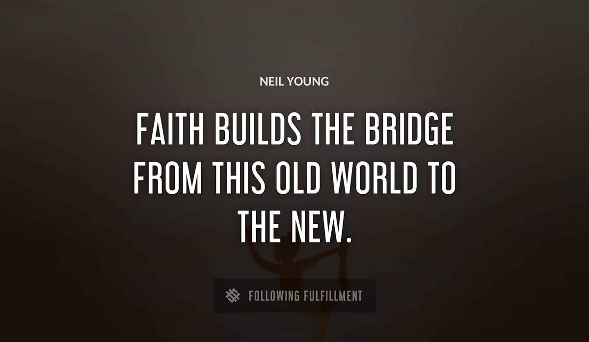faith builds the bridge from this old world to the new Neil Young quote