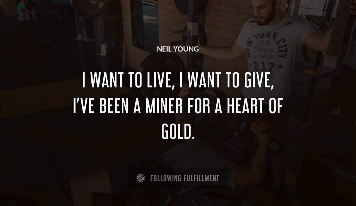 i want to live i want to give i ve been a miner for a heart of gold Neil Young quote