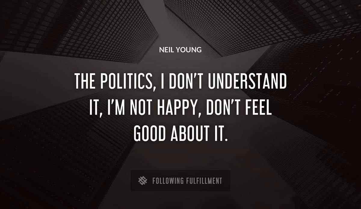 the politics i don t understand it i m not happy don t feel good about it Neil Young quote