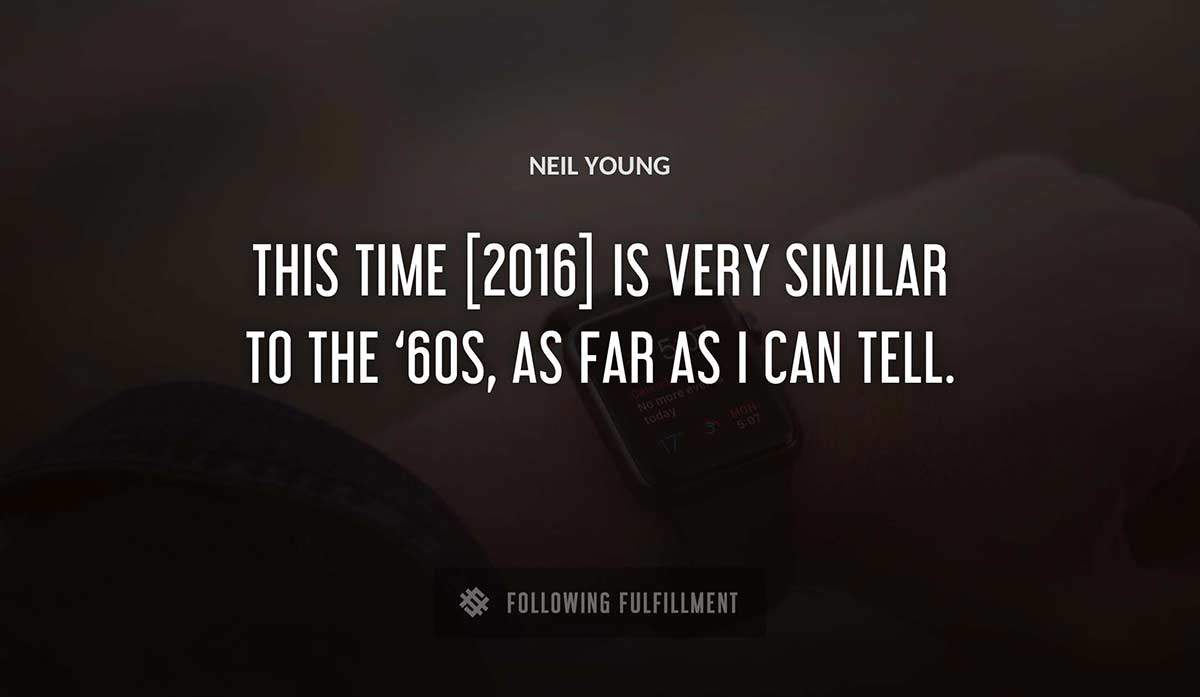 this time 2016 is very similar to the 60s as far as i can tell Neil Young quote